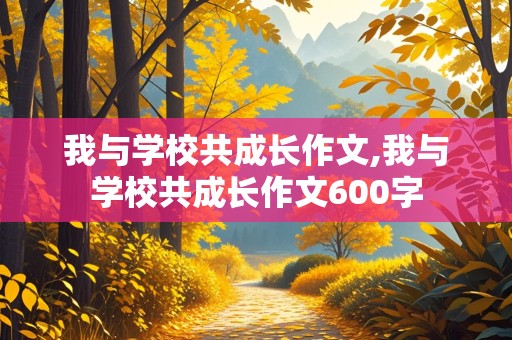 我与学校共成长作文,我与学校共成长作文600字