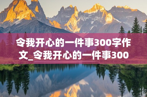 令我开心的一件事300字作文_令我开心的一件事300字作文三年级