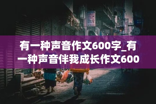 有一种声音作文600字_有一种声音伴我成长作文600字