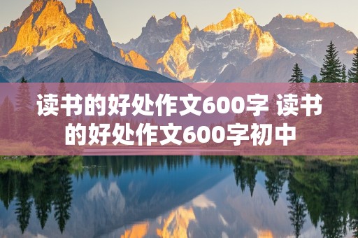 读书的好处作文600字 读书的好处作文600字初中