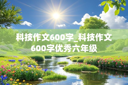 科技作文600字_科技作文600字优秀六年级