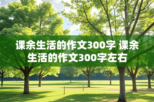 课余生活的作文300字 课余生活的作文300字左右