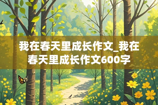 我在春天里成长作文_我在春天里成长作文600字