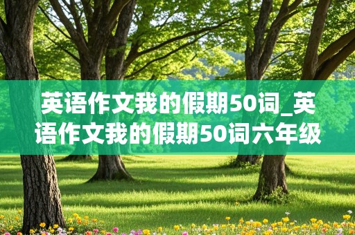 英语作文我的假期50词_英语作文我的假期50词六年级