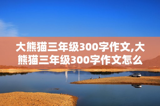 大熊猫三年级300字作文,大熊猫三年级300字作文怎么写