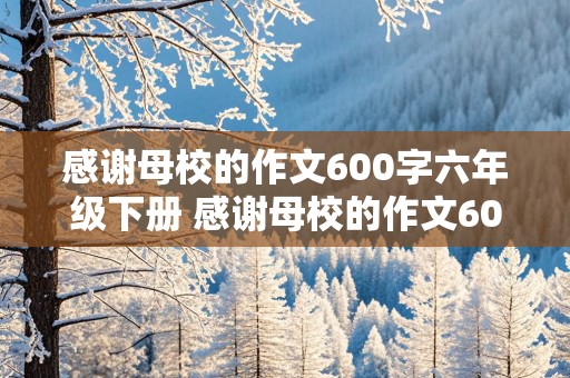 感谢母校的作文600字六年级下册 感谢母校的作文600字六年级下册怎么写