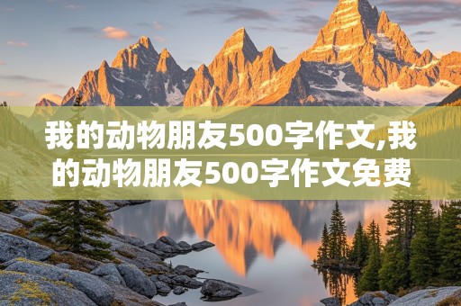 我的动物朋友500字作文,我的动物朋友500字作文免费