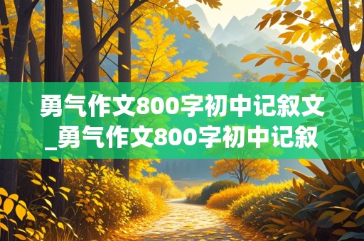 勇气作文800字初中记叙文_勇气作文800字初中记叙文一件事