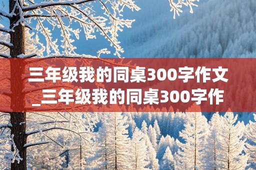 三年级我的同桌300字作文_三年级我的同桌300字作文男