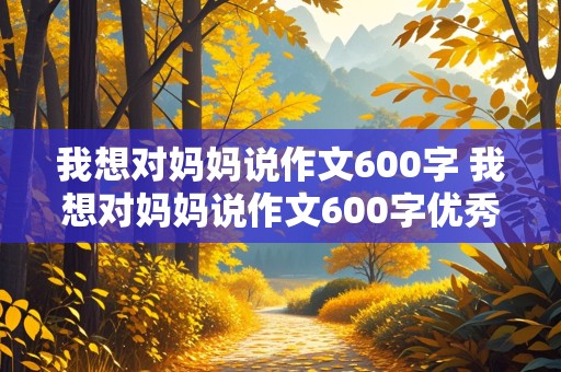 我想对妈妈说作文600字 我想对妈妈说作文600字优秀作文