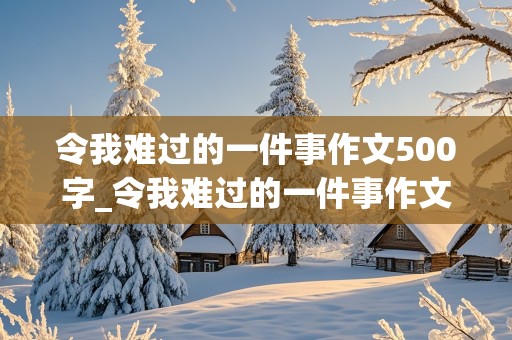 令我难过的一件事作文500字_令我难过的一件事作文500字六年级