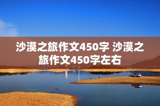 沙漠之旅作文450字 沙漠之旅作文450字左右