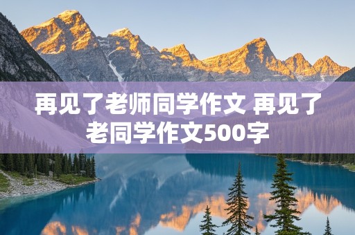 再见了老师同学作文 再见了老同学作文500字