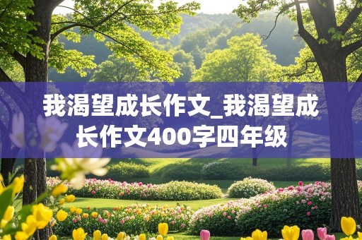 我渴望成长作文_我渴望成长作文400字四年级