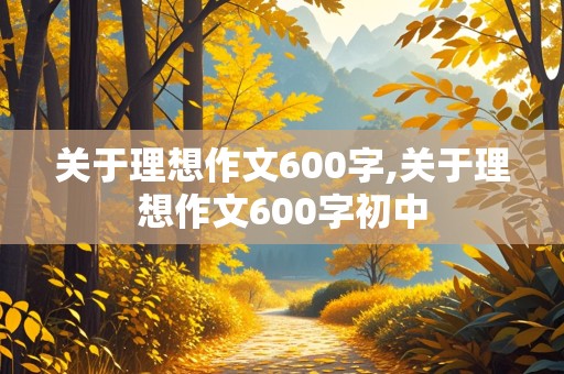 关于理想作文600字,关于理想作文600字初中