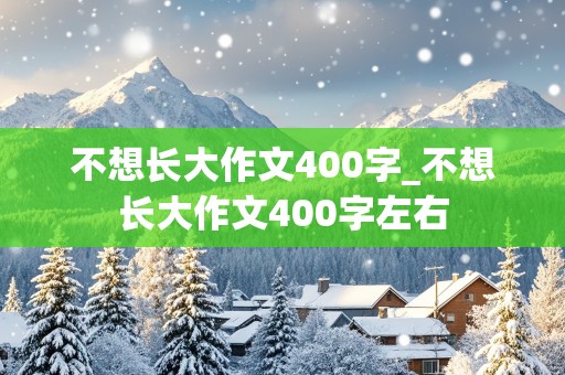 不想长大作文400字_不想长大作文400字左右