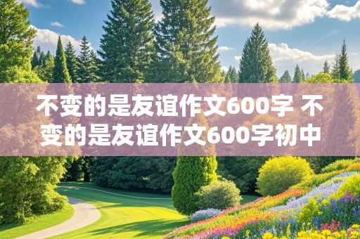 不变的是友谊作文600字 不变的是友谊作文600字初中