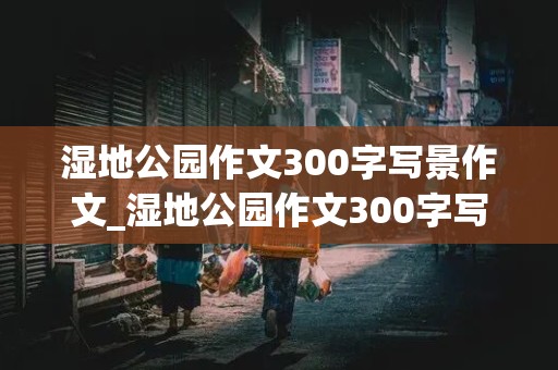 湿地公园作文300字写景作文_湿地公园作文300字写景作文万安是