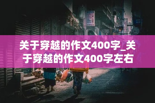 关于穿越的作文400字_关于穿越的作文400字左右