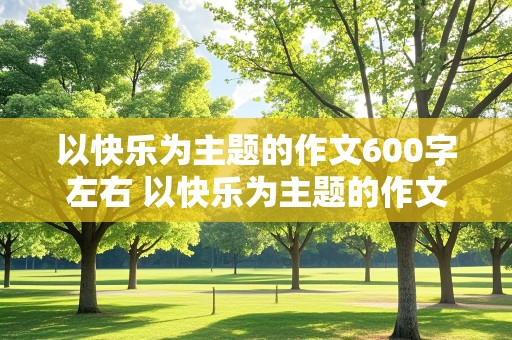 以快乐为主题的作文600字左右 以快乐为主题的作文600字左右高中