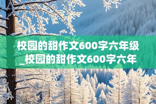 校园的甜作文600字六年级_校园的甜作文600字六年级上册