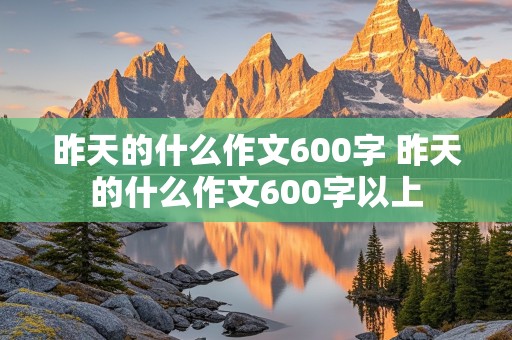 昨天的什么作文600字 昨天的什么作文600字以上