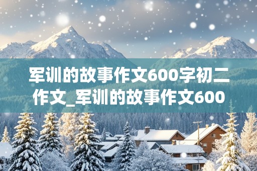 军训的故事作文600字初二作文_军训的故事作文600字初二作文半命题