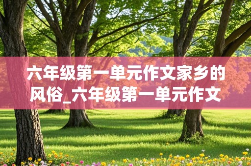 六年级第一单元作文家乡的风俗_六年级第一单元作文家乡的风俗500字