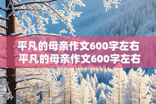 平凡的母亲作文600字左右 平凡的母亲作文600字左右初一