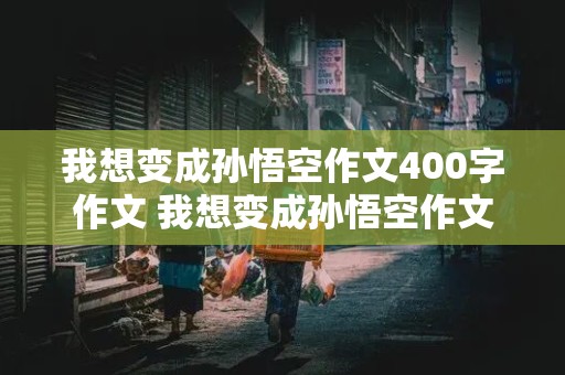 我想变成孙悟空作文400字作文 我想变成孙悟空作文400字作文四年级