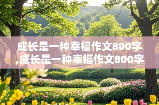 成长是一种幸福作文800字,成长是一种幸福作文800字作文