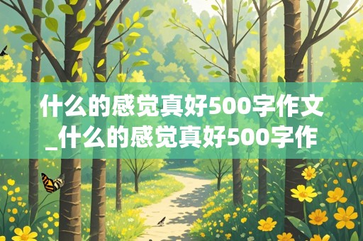 什么的感觉真好500字作文_什么的感觉真好500字作文六年级