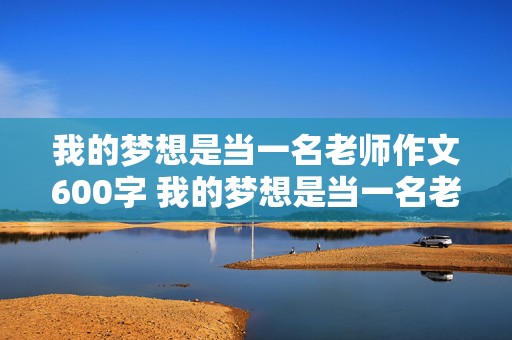 我的梦想是当一名老师作文600字 我的梦想是当一名老师作文600字初二