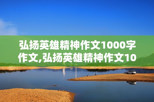 弘扬英雄精神作文1000字作文,弘扬英雄精神作文1000字作文大全