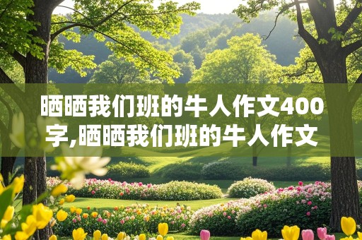 晒晒我们班的牛人作文400字,晒晒我们班的牛人作文400字作文