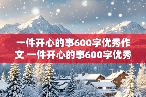 一件开心的事600字优秀作文 一件开心的事600字优秀作文要有环境和点面描写