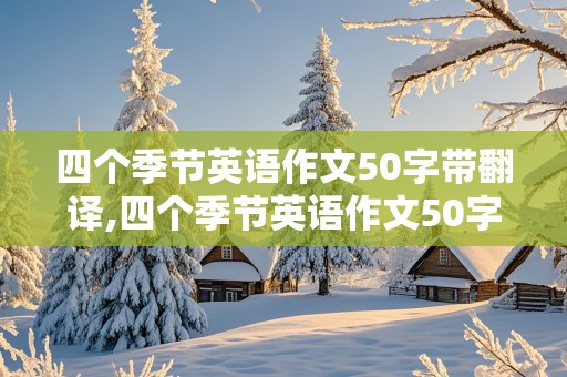 四个季节英语作文50字带翻译,四个季节英语作文50字带翻译六年级