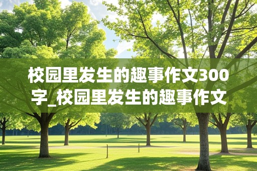 校园里发生的趣事作文300字_校园里发生的趣事作文300字四年级