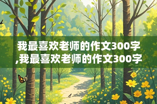 我最喜欢老师的作文300字,我最喜欢老师的作文300字三年级