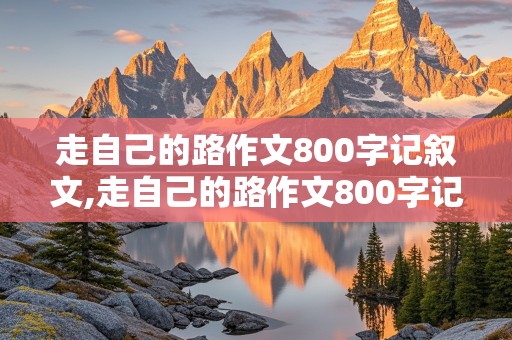 走自己的路作文800字记叙文,走自己的路作文800字记叙文初中