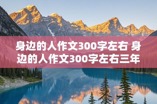 身边的人作文300字左右 身边的人作文300字左右三年级