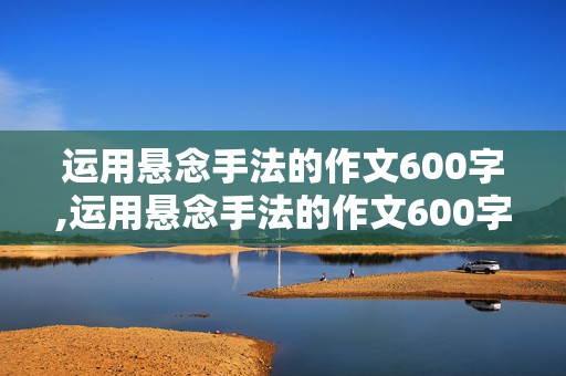 运用悬念手法的作文600字,运用悬念手法的作文600字初中