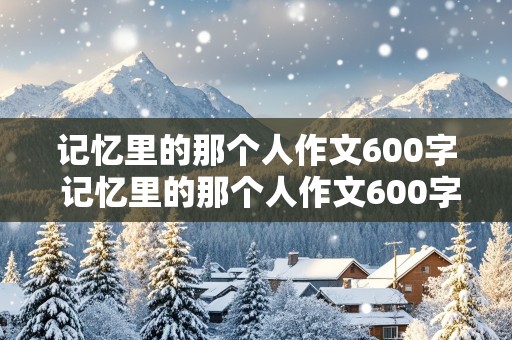 记忆里的那个人作文600字 记忆里的那个人作文600字左右