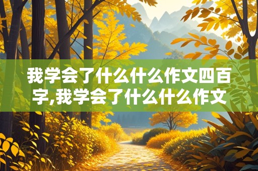 我学会了什么什么作文四百字,我学会了什么什么作文四百字左右