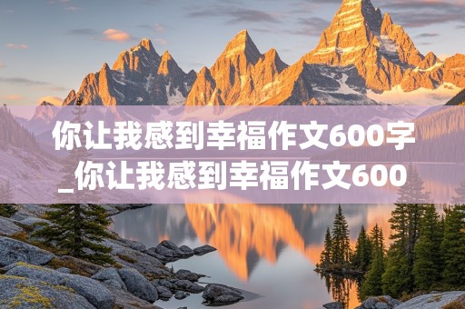 你让我感到幸福作文600字_你让我感到幸福作文600字初中