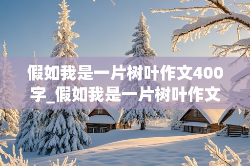 假如我是一片树叶作文400字_假如我是一片树叶作文400字四年级