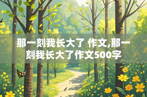 那一刻我长大了 作文,那一刻我长大了作文500字