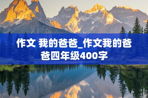 作文 我的爸爸_作文我的爸爸四年级400字