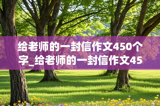 给老师的一封信作文450个字_给老师的一封信作文450个字六年级