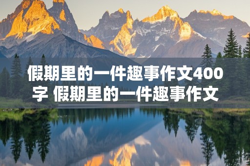 假期里的一件趣事作文400字 假期里的一件趣事作文400字四年级